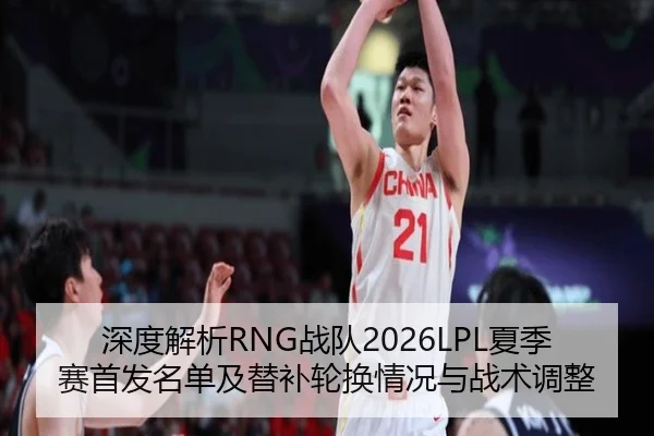 深度解析RNG战队2026LPL夏季赛首发名单及替补轮换情况与战术调整
