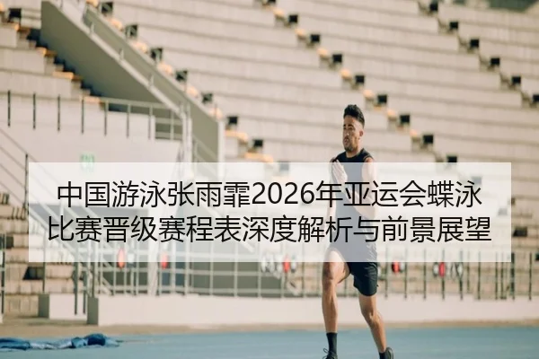 中国游泳张雨霏2026年亚运会蝶泳比赛晋级赛程表深度解析与前景展望