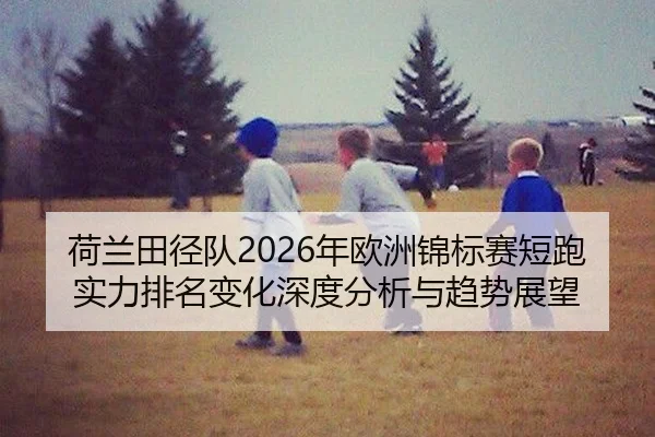 荷兰田径队2026年欧洲锦标赛短跑实力排名变化深度分析与趋势展望